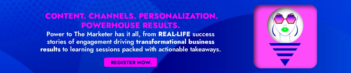 Banner illustration of a woman wearing sunglasses that says: CONTENT. CHANNELS. PERSONALIZATION. POWERHOUSE RESULTS. Power to The Marketer has it all, from REAL-LIFE success stories of engagement driving transformational business results to learning sessions packed with actionable takeaways. Register now.